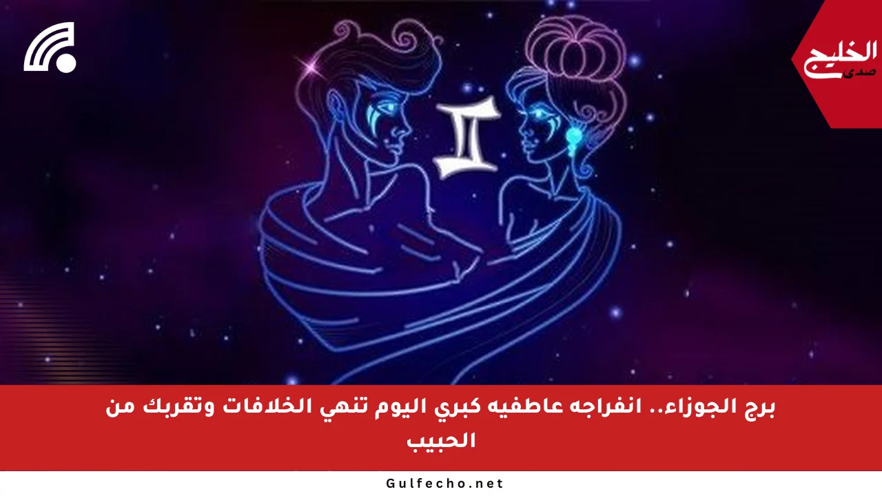 برج الجوزاء.. انفراجة عاطفية كبرى اليوم تنهي الخلافات وتقربك من الحبيب